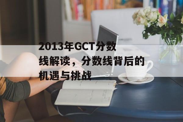 2013年GCT分数线解读，分数线背后的机遇与挑战