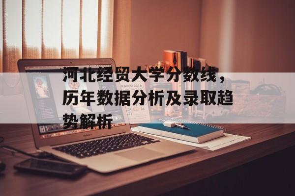 河北经贸大学分数线，历年数据分析及录取趋势解析