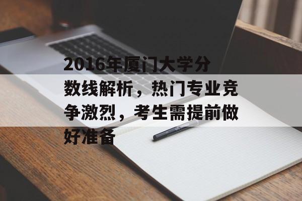 2016年厦门大学分数线解析，热门专业竞争激烈，考生需提前做好准备