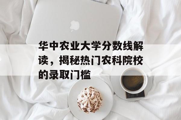 华中农业大学分数线解读，揭秘热门农科院校的录取门槛