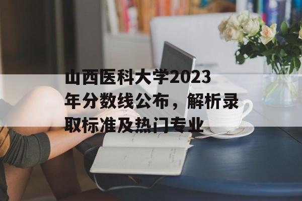 山西医科大学2023年分数线公布，解析录取标准及热门专业