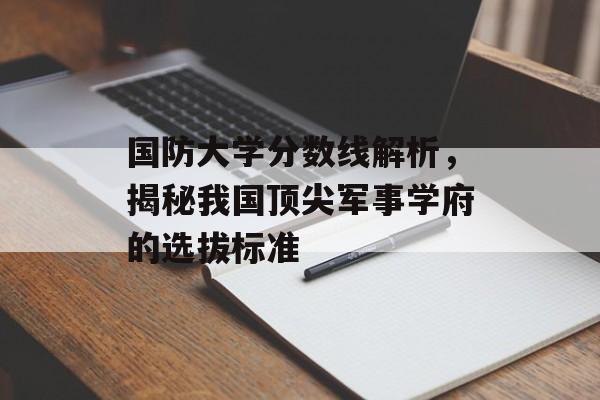 国防大学分数线解析，揭秘我国顶尖军事学府的选拔标准