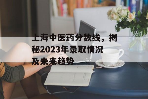 上海中医药分数线,揭秘2023年录取情况及未来趋势 上海中医药分数线,揭秘2023年录取情况及未来趋势