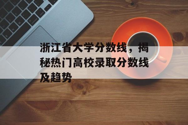 浙江省大学分数线，揭秘热门高校录取分数线及趋势