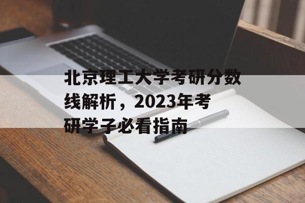 北京理工大学考研分数线解析，2023年考研学子必看指南