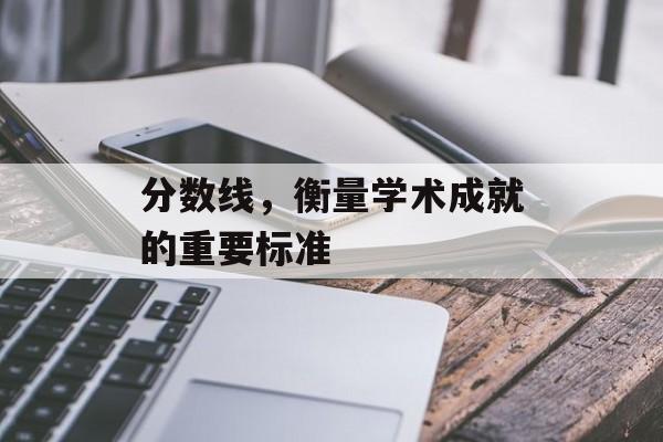 分数线,衡量学术成就的重要标准 分数线,衡量学术成就的重要标准