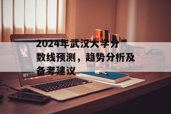 2024年武汉大学分数线预测，趋势分析及备考建议