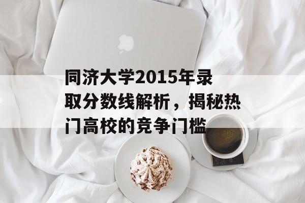 同济大学2015年录取分数线解析,揭秘热门高校的竞争门槛 同济大学2015年录取分数线解析,揭秘热门高校的竞争门槛