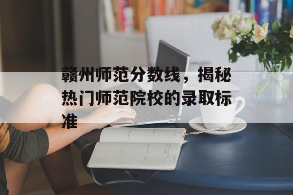 赣州师范分数线，揭秘热门师范院校的录取标准
