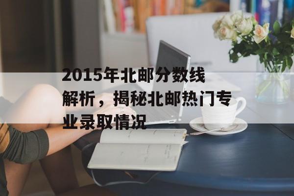 2015年北邮分数线解析，揭秘北邮热门专业录取情况
