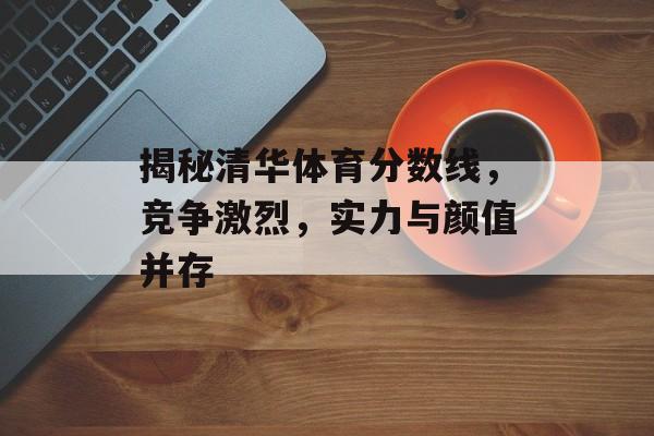 揭秘清华体育分数线，竞争激烈，实力与颜值并存