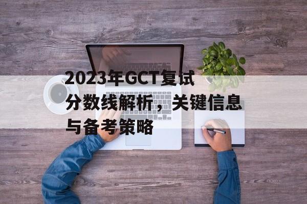 2023年GCT复试分数线解析，关键信息与备考策略