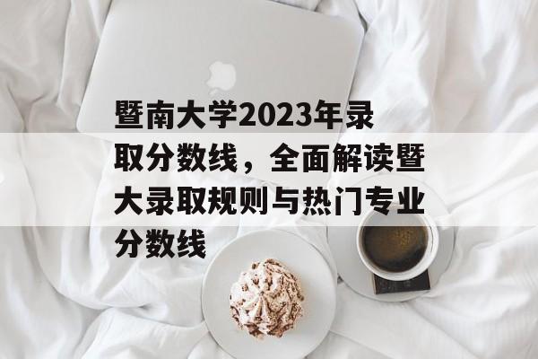 暨南大学2023年录取分数线，全面解读暨大录取规则与热门专业分数线