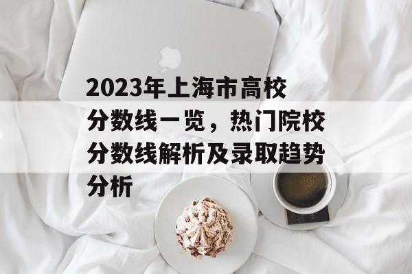 2023年上海市高校分数线一览，热门院校分数线解析及录取趋势分析