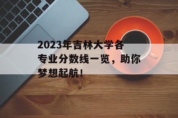 2023年吉林大学各专业分数线一览，助你梦想起航！