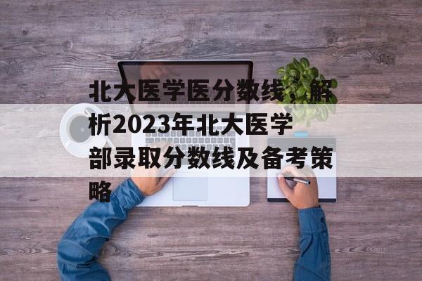 北大医学医分数线,解析2023年北大医学部录取分数线及备考策略 北大医学医分数线,解析2023年北大医学部录取分数线及备考策略