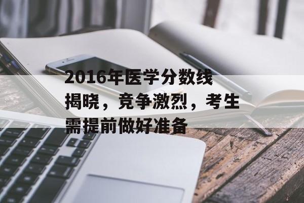 2016年医学分数线揭晓，竞争激烈，考生需提前做好准备