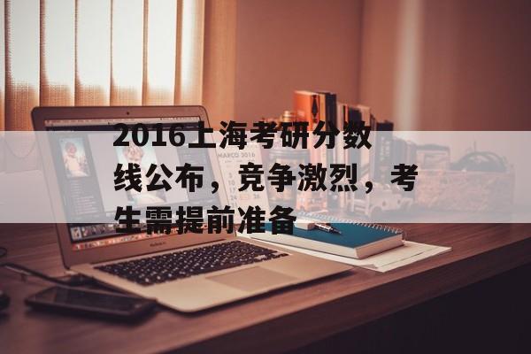 2016上海考研分数线公布,竞争激烈,考生需提前准备 2016上海考研分数线公布,竞争激烈,考生需提前准备