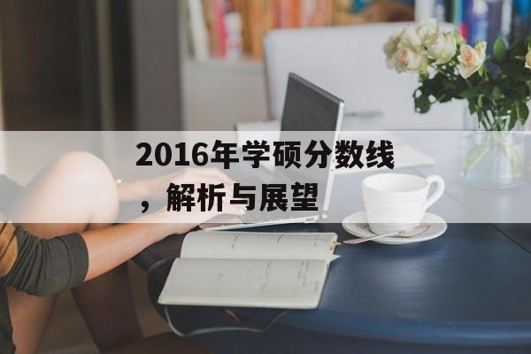 2016年学硕分数线,解析与展望 2016年学硕分数线,解析与展望