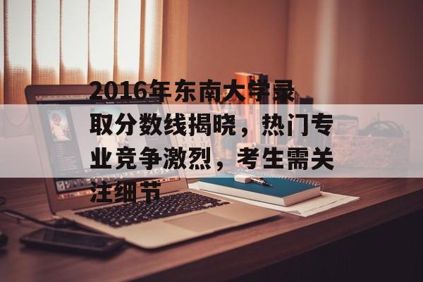 2016年东南大学录取分数线揭晓,热门专业竞争激烈,考生需关注细节 2016年东南大学录取分数线揭晓,热门专业竞争激烈,考生需关注细节