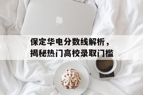 保定华电分数线解析,揭秘热门高校录取门槛 保定华电分数线解析,揭秘热门高校录取门槛
