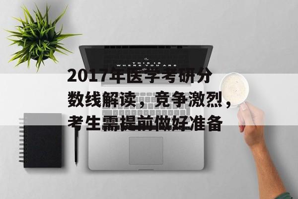 2017年医学考研分数线解读,竞争激烈,考生需提前做好准备 2017年医学考研分数线解读,竞争激烈,考生需提前做好准备