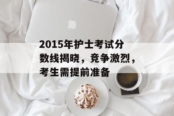 2015年护士考试分数线揭晓,竞争激烈,考生需提前准备 2015年护士考试分数线揭晓,竞争激烈,考生需提前准备