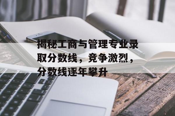 揭秘工商与管理专业录取分数线，竞争激烈，分数线逐年攀升