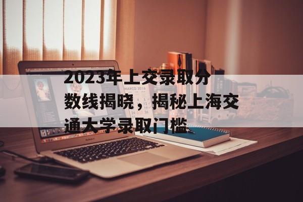 2023年上交录取分数线揭晓,揭秘上海交通大学录取门槛 2023年上交录取分数线揭晓,揭秘上海交通大学录取门槛