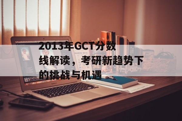 2013年GCT分数线解读，考研新趋势下的挑战与机遇