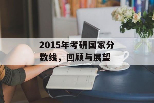 2015年考研国家分数线，回顾与展望