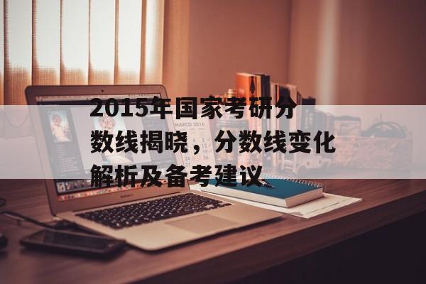 2015年国家考研分数线揭晓，分数线变化解析及备考建议