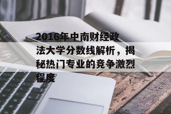 2016年中南财经政法大学分数线解析，揭秘热门专业的竞争激烈程度