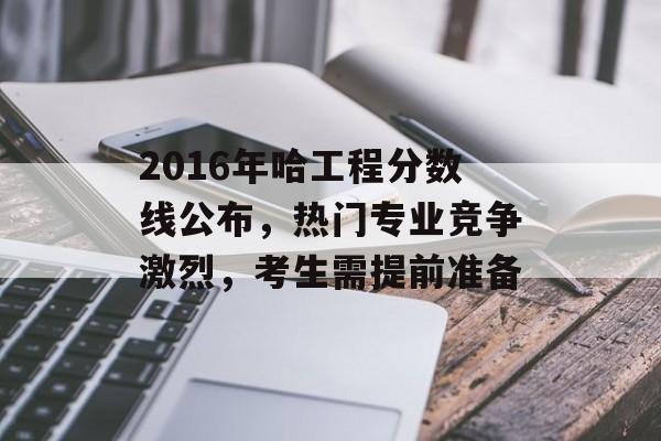 2016年哈工程分数线公布，热门专业竞争激烈，考生需提前准备
