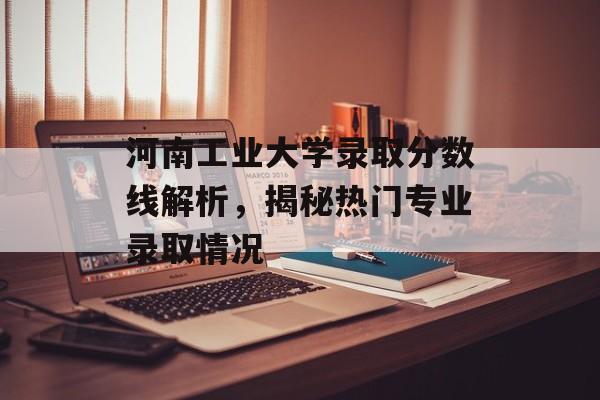 河南工业大学录取分数线解析,揭秘热门专业录取情况 河南工业大学录取分数线解析,揭秘热门专业录取情况
