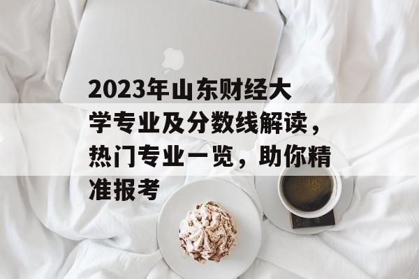 2023年山东财经大学专业及分数线解读,热门专业一览,助你精准报考 2023年山东财经大学专业及分数线解读,热门专业一览,助你精准报考