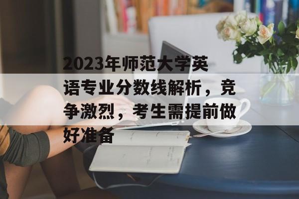 2023年师范大学英语专业分数线解析，竞争激烈，考生需提前做好准备