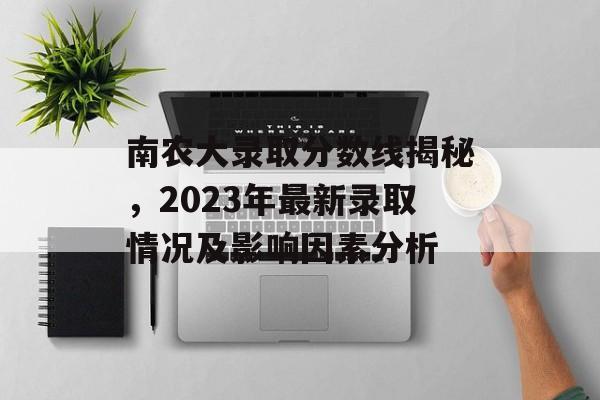 南农大录取分数线揭秘,2023年最新录取情况及影响因素分析 南农大录取分数线揭秘,2023年最新录取情况及影响因素分析