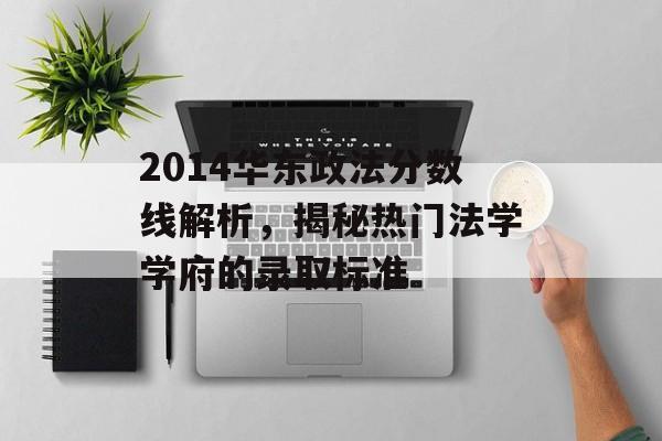2014华东政法分数线解析,揭秘热门法学学府的录取标准 2014华东政法分数线解析,揭秘热门法学学府的录取标准