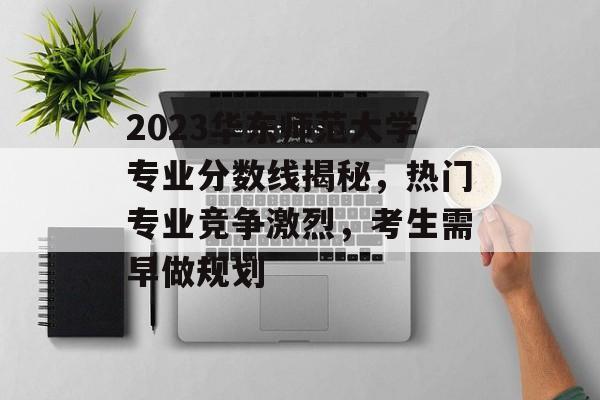 2023华东师范大学专业分数线揭秘，热门专业竞争激烈，考生需早做规划