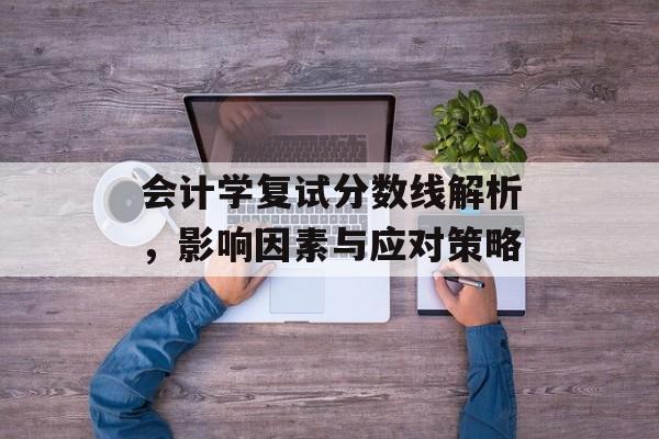 会计学复试分数线解析，影响因素与应对策略