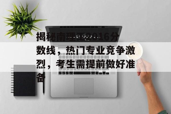 揭秘南理工2016分数线，热门专业竞争激烈，考生需提前做好准备