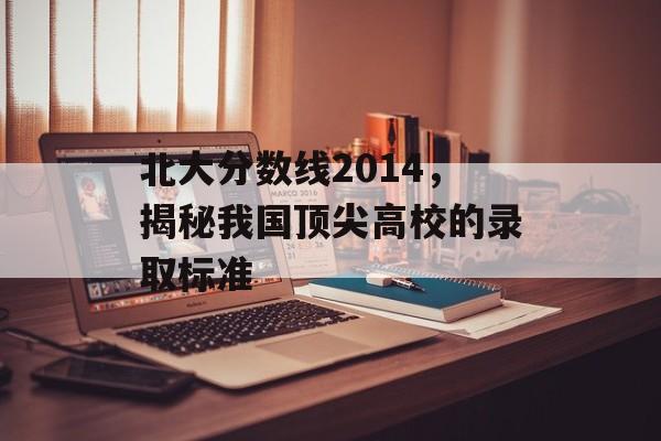 北大分数线2014，揭秘我国顶尖高校的录取标准
