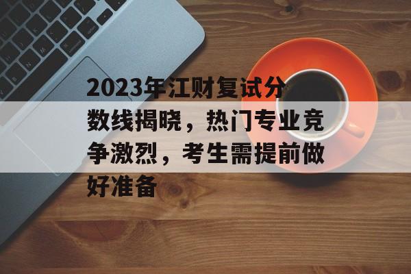 2023年江财复试分数线揭晓,热门专业竞争激烈,考生需提前做好准备 2023年江财复试分数线揭晓,热门专业竞争激烈,考生需提前做好准备
