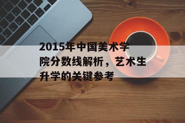 2015年中国美术学院分数线解析,艺术生升学的关键参考 2015年中国美术学院分数线解析,艺术生升学的关键参考