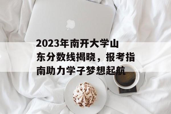 2023年南开大学山东分数线揭晓,报考指南助力学子梦想起航 2023年南开大学山东分数线揭晓,报考指南助力学子梦想起航