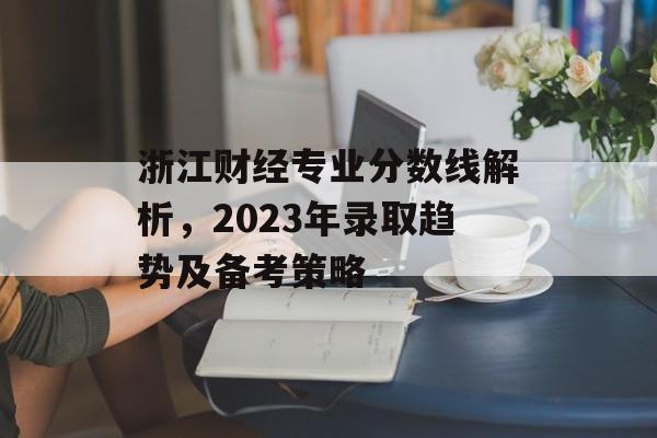 浙江财经专业分数线解析,2023年录取趋势及备考策略 浙江财经专业分数线解析,2023年录取趋势及备考策略