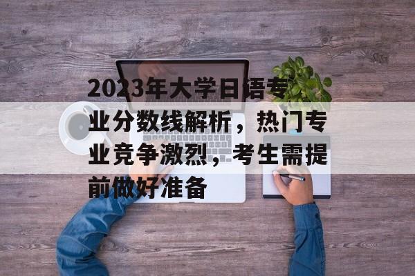 2023年大学日语专业分数线解析,热门专业竞争激烈,考生需提前做好准备 2023年大学日语专业分数线解析,热门专业竞争激烈,考生需提前做好准备