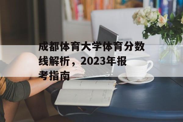 成都体育大学体育分数线解析,2023年报考指南 成都体育大学体育分数线解析,2023年报考指南