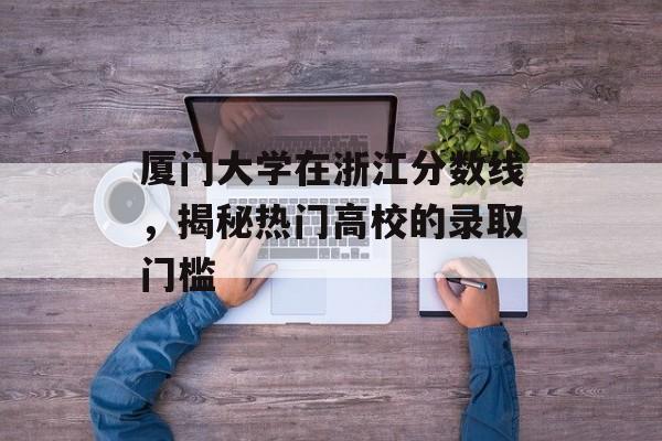 厦门大学在浙江分数线,揭秘热门高校的录取门槛 厦门大学在浙江分数线,揭秘热门高校的录取门槛